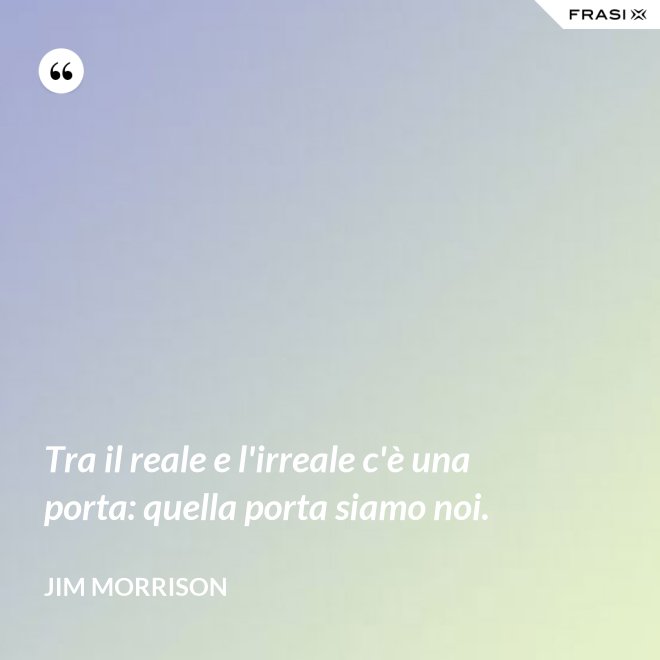 Tra il reale e l'irreale c'è una porta: quella porta siamo noi. - Jim Morrison