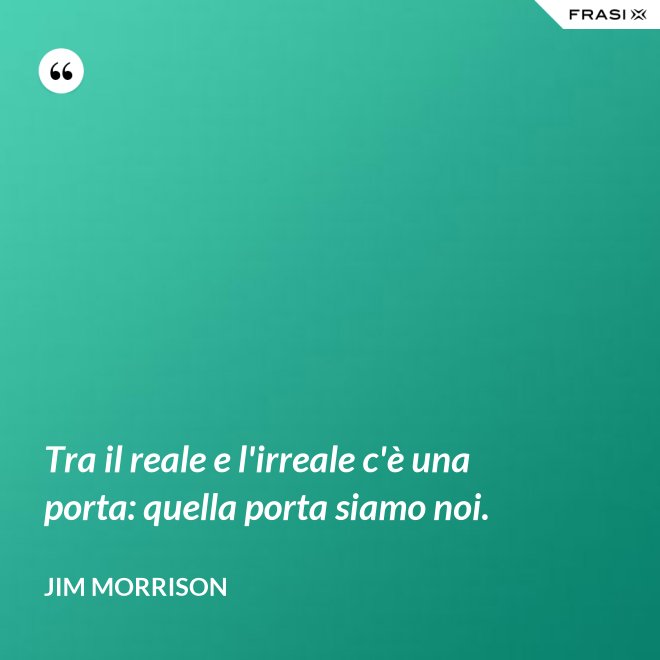 Tra il reale e l'irreale c'è una porta: quella porta siamo noi. - Jim Morrison