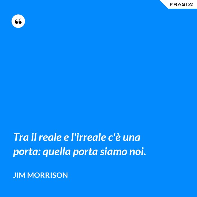 Tra il reale e l'irreale c'è una porta: quella porta siamo noi. - Jim Morrison