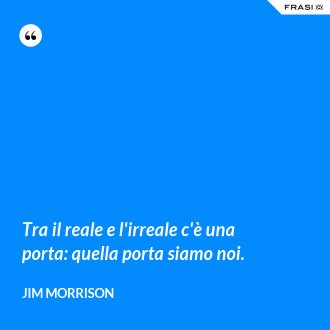 Tra il reale e l'irreale c'è una porta: quella porta siamo noi. - Jim Morrison