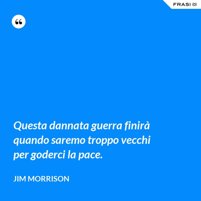 Questa dannata guerra finirà quando saremo troppo vecchi per goderci la pace. - Jim Morrison