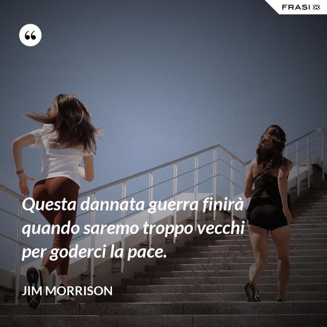 Questa dannata guerra finirà quando saremo troppo vecchi per goderci la pace. - Jim Morrison