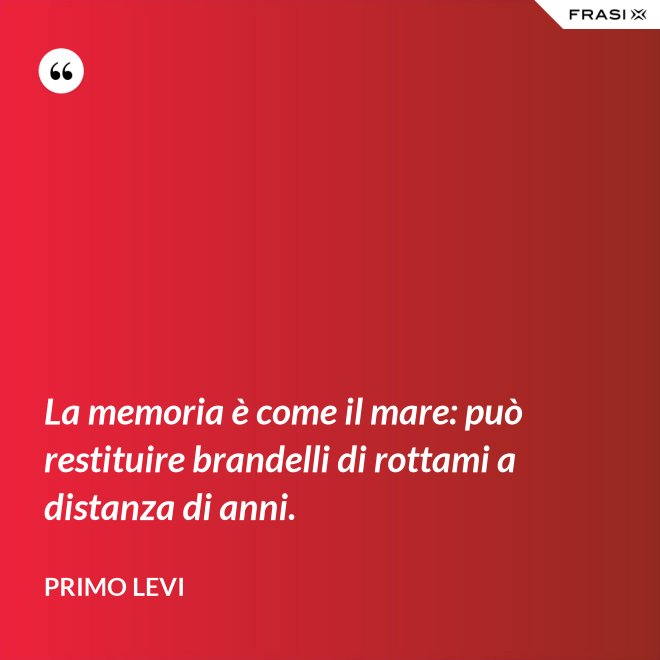 La memoria è come il mare: può restituire brandelli di rottami a distanza di anni. - Primo Levi