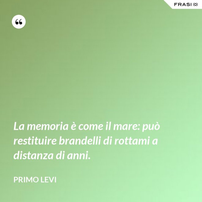 La memoria è come il mare: può restituire brandelli di rottami a distanza di anni. - Primo Levi
