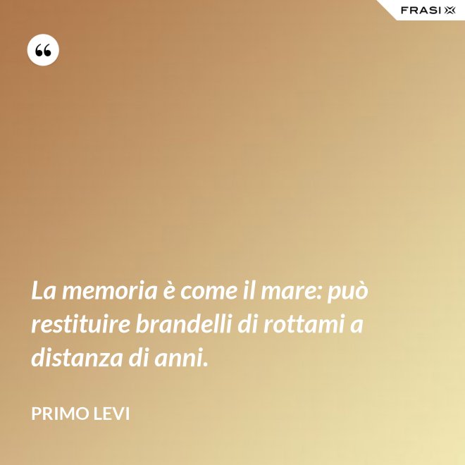 La memoria è come il mare: può restituire brandelli di rottami a distanza di anni. - Primo Levi