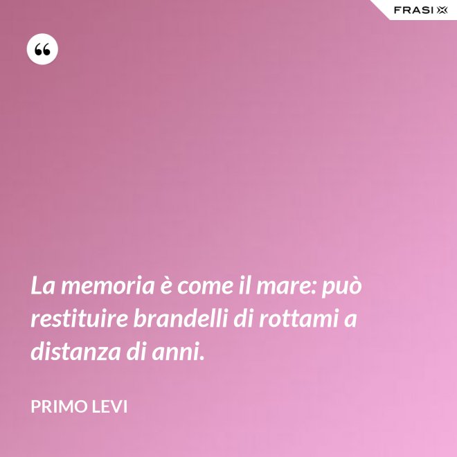 La memoria è come il mare: può restituire brandelli di rottami a distanza di anni. - Primo Levi