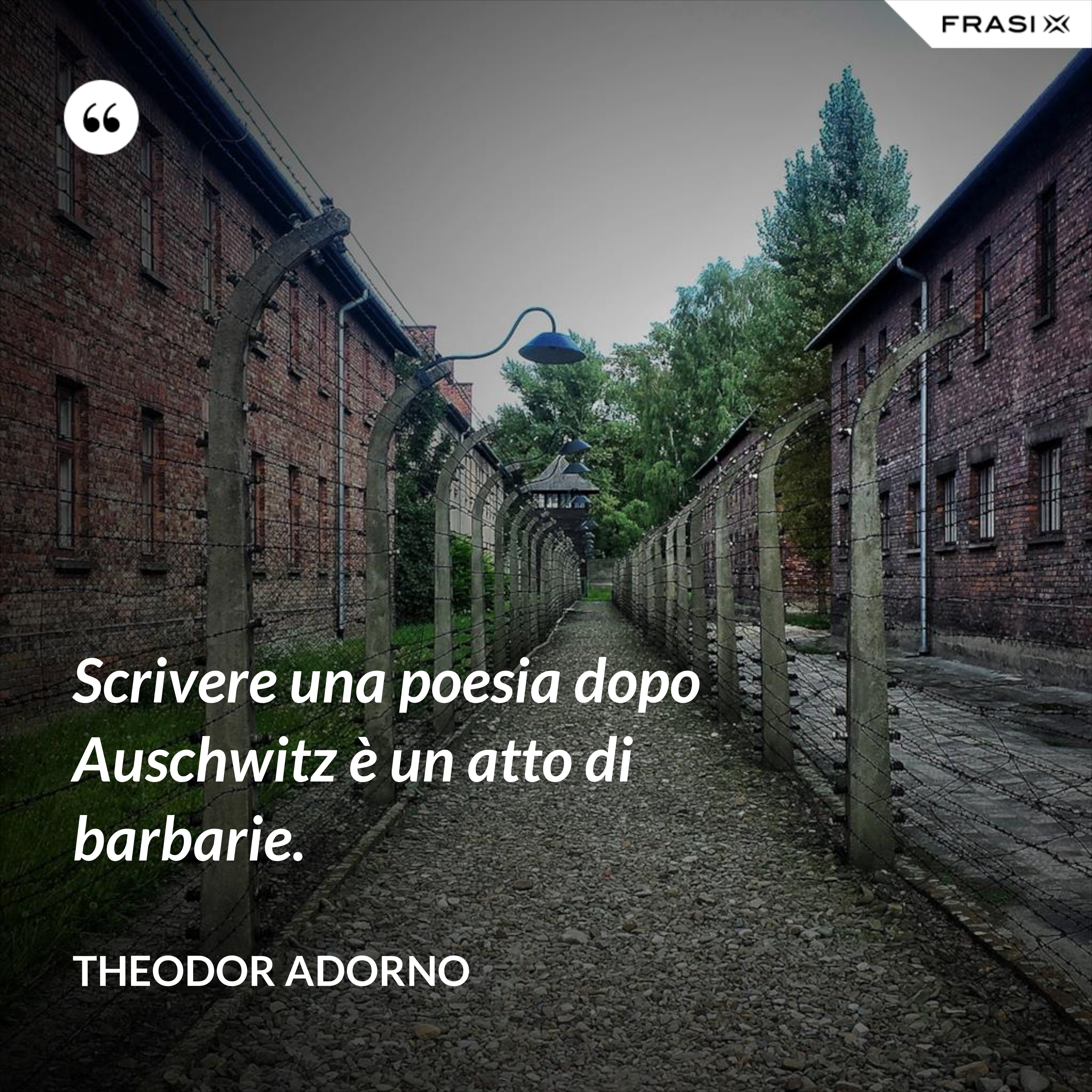 Scrivere una poesia dopo Auschwitz è un atto di barbarie. - Theodor Adorno