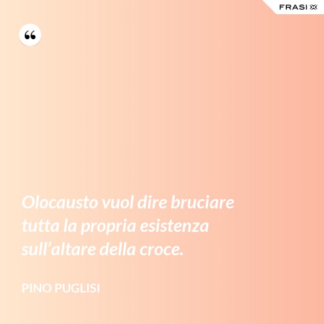 Olocausto vuol dire bruciare tutta la propria esistenza sull’altare della croce. - Pino Puglisi