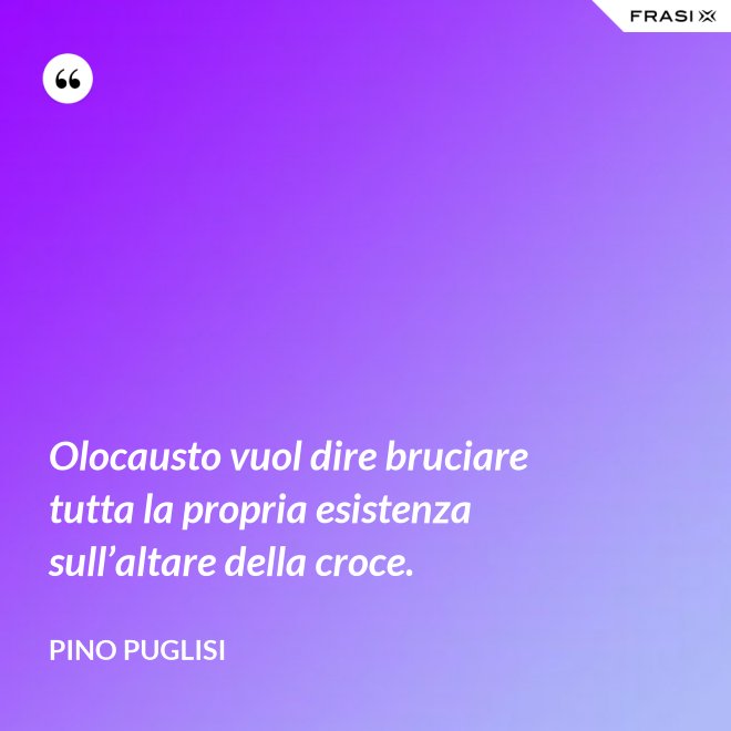 Olocausto vuol dire bruciare tutta la propria esistenza sull’altare della croce. - Pino Puglisi