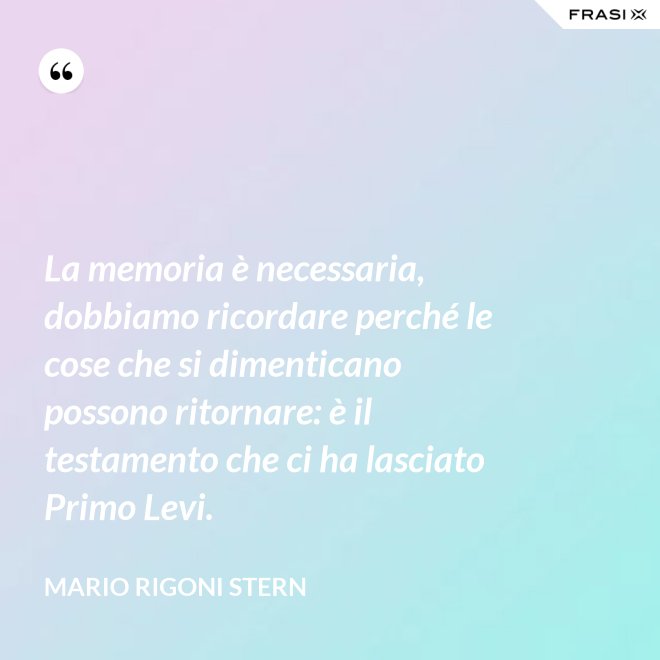 La memoria è necessaria, dobbiamo ricordare perché le cose che si dimenticano possono ritornare: è il testamento che ci ha lasciato Primo Levi. - Mario Rigoni Stern
