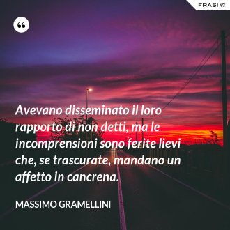 Avevano disseminato il loro rapporto di non detti, ma le incomprensioni sono ferite lievi che, se trascurate, mandano un affetto in cancrena. - Massimo Gramellini