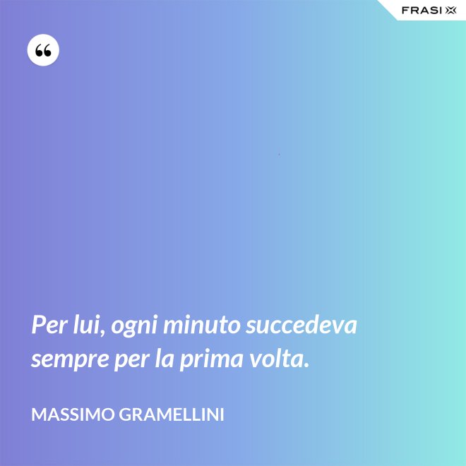 Per lui, ogni minuto succedeva sempre per la prima volta. - Massimo Gramellini