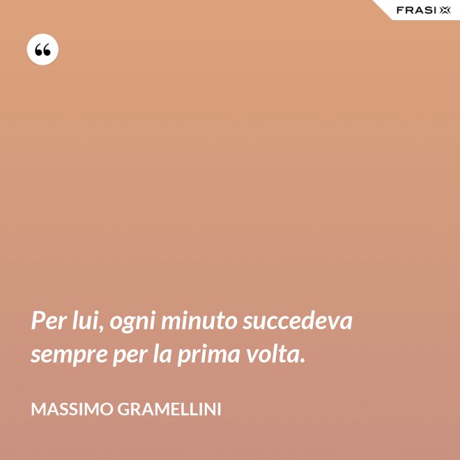 Per lui, ogni minuto succedeva sempre per la prima volta. - Massimo Gramellini