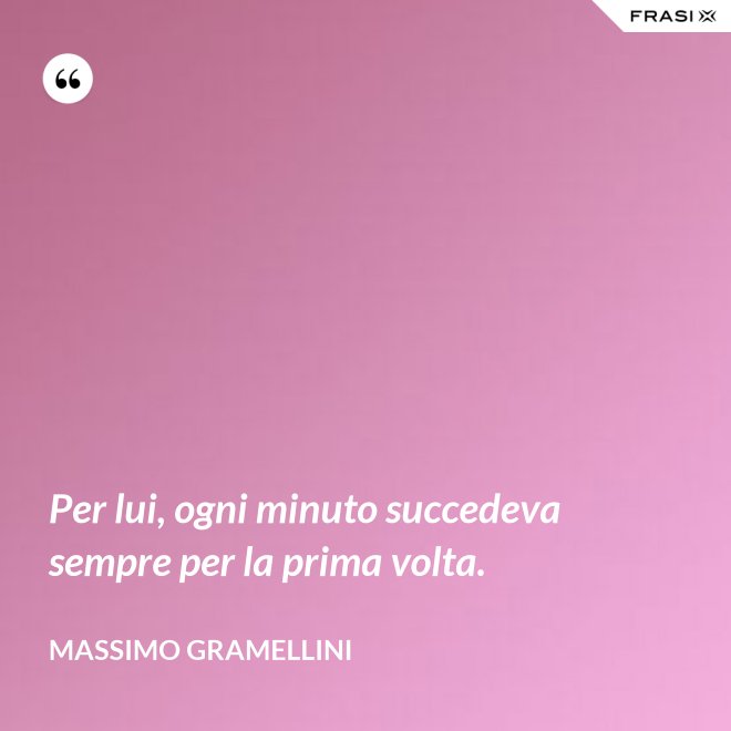 Per lui, ogni minuto succedeva sempre per la prima volta. - Massimo Gramellini