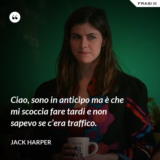 Ciao, sono in anticipo ma è che mi scoccia fare tardi e non sapevo se c’era traffico. - Jack Harper