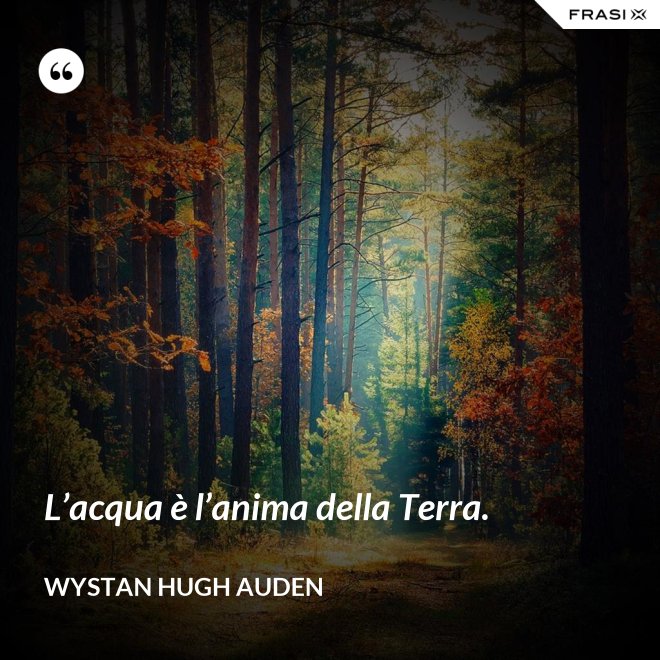 L’acqua è l’anima della Terra. - Wystan Hugh Auden