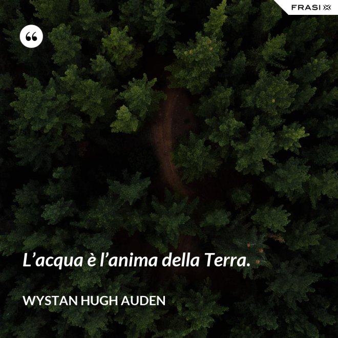L’acqua è l’anima della Terra. - Wystan Hugh Auden
