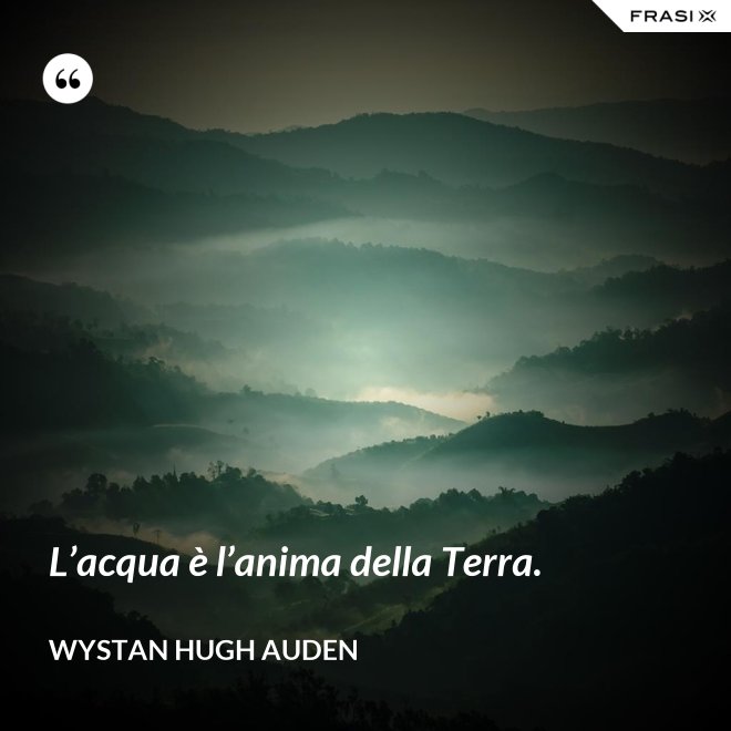 L’acqua è l’anima della Terra. - Wystan Hugh Auden