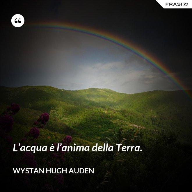 L’acqua è l’anima della Terra. - Wystan Hugh Auden