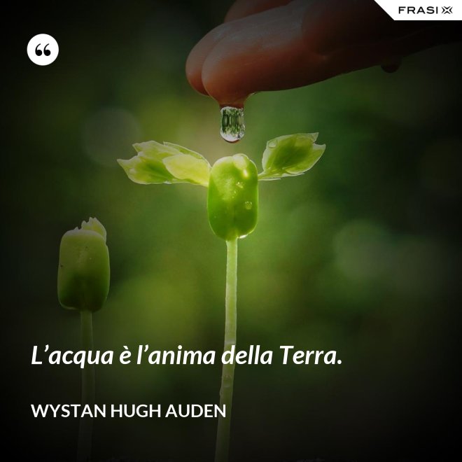 L’acqua è l’anima della Terra. - Wystan Hugh Auden