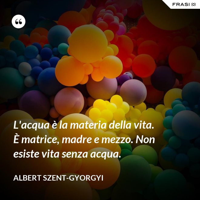 L'acqua è la materia della vita. È matrice, madre e mezzo. Non esiste vita senza acqua. - Albert Szent-Gyorgyi