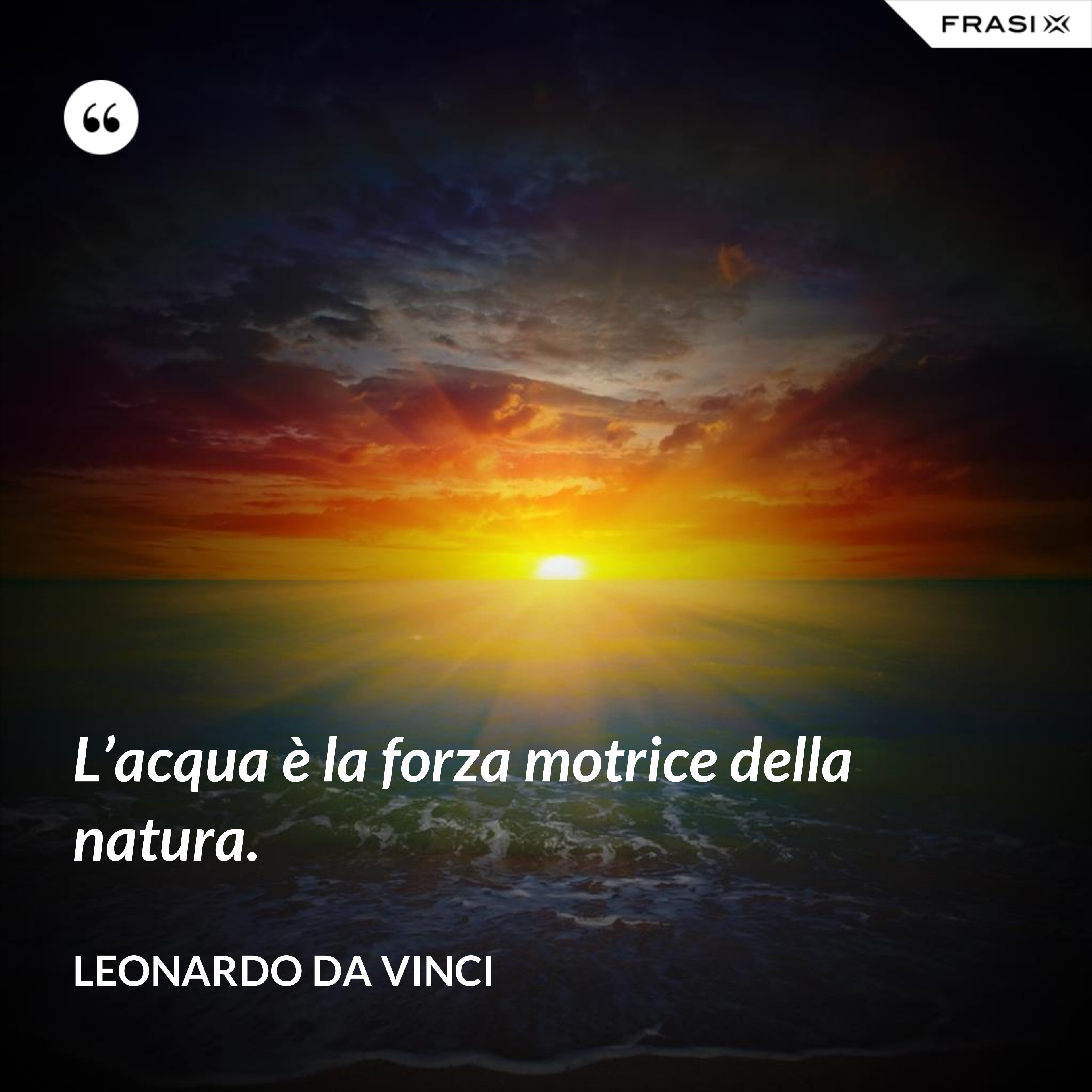 L’acqua è la forza motrice della natura. - Leonardo Da Vinci