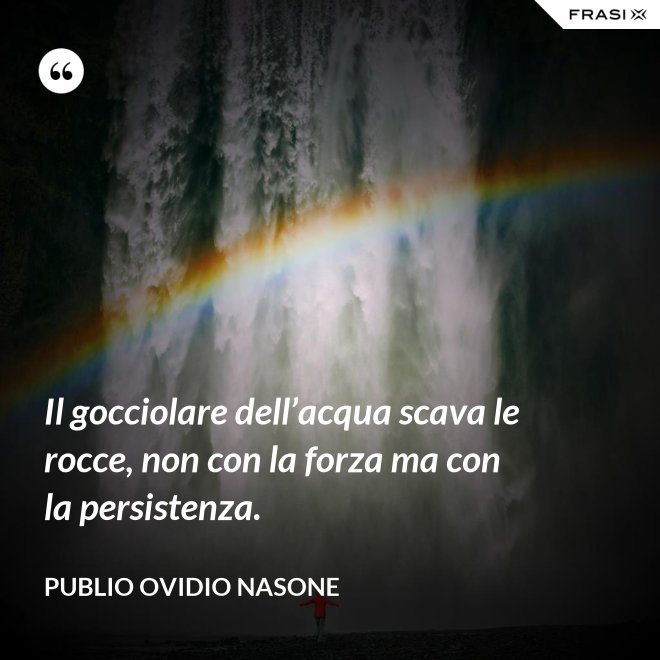 Il gocciolare dell’acqua scava le rocce, non con la forza ma con la persistenza. - Publio Ovidio Nasone