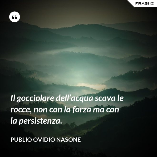 Il gocciolare dell’acqua scava le rocce, non con la forza ma con la persistenza. - Publio Ovidio Nasone