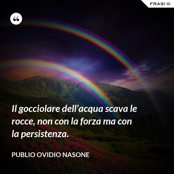 Il gocciolare dell’acqua scava le rocce, non con la forza ma con la persistenza. - Publio Ovidio Nasone