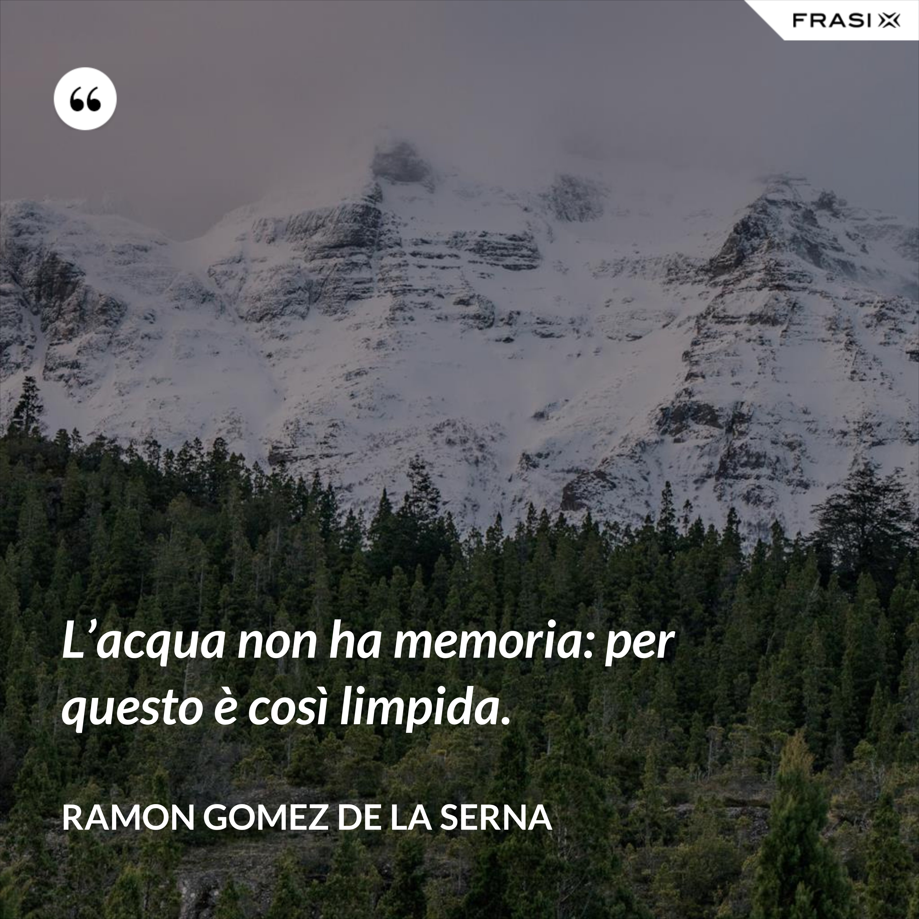 L’acqua non ha memoria: per questo è così limpida. - Ramon Gomez de la Serna