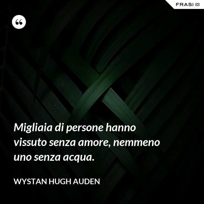 Migliaia di persone hanno vissuto senza amore, nemmeno uno senza acqua. - Wystan Hugh Auden