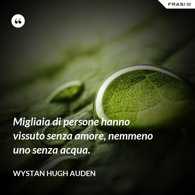 Migliaia di persone hanno vissuto senza amore, nemmeno uno senza acqua. - Wystan Hugh Auden