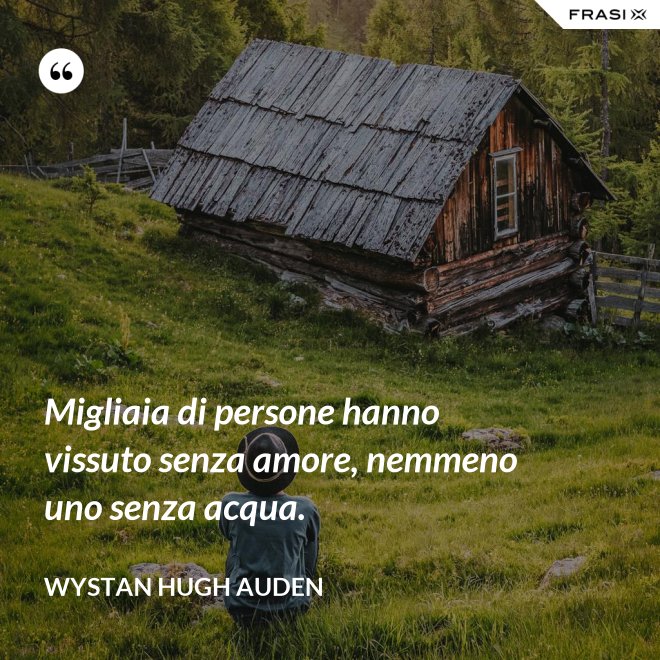 Migliaia di persone hanno vissuto senza amore, nemmeno uno senza acqua. - Wystan Hugh Auden