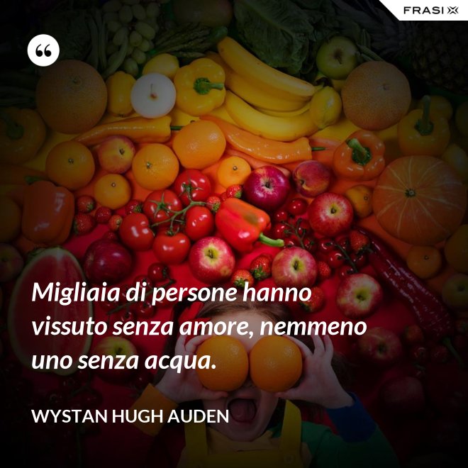 Migliaia di persone hanno vissuto senza amore, nemmeno uno senza acqua. - Wystan Hugh Auden