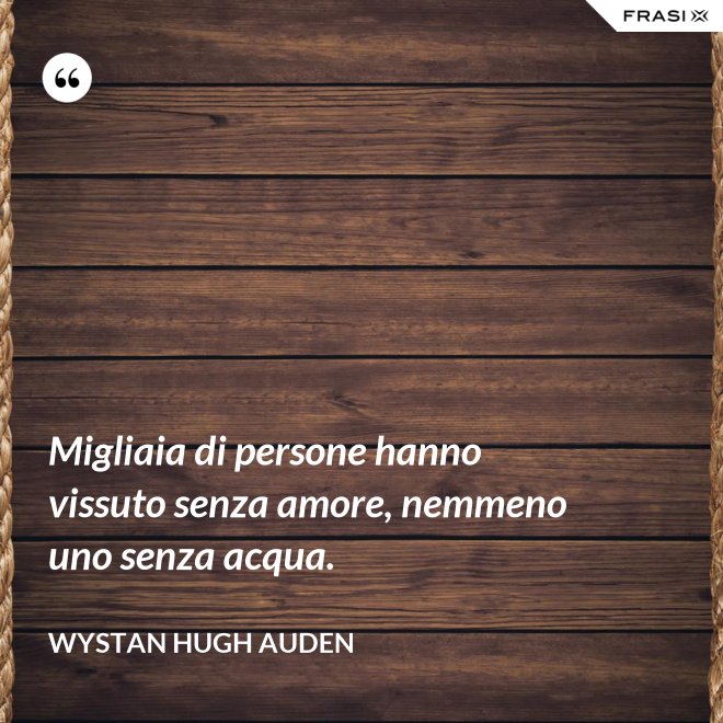 Migliaia di persone hanno vissuto senza amore, nemmeno uno senza acqua. - Wystan Hugh Auden