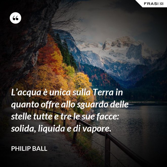 L’acqua è unica sulla Terra in quanto offre allo sguardo delle stelle tutte e tre le sue facce: solida, liquida e di vapore. - Philip Ball