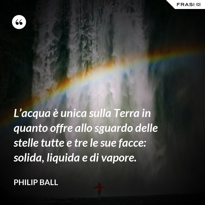 L’acqua è unica sulla Terra in quanto offre allo sguardo delle stelle tutte e tre le sue facce: solida, liquida e di vapore. - Philip Ball