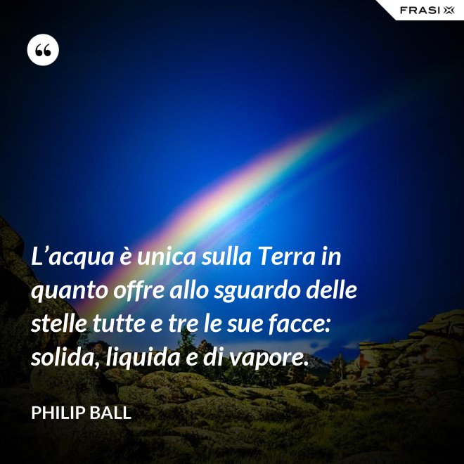 L’acqua è unica sulla Terra in quanto offre allo sguardo delle stelle tutte e tre le sue facce: solida, liquida e di vapore. - Philip Ball