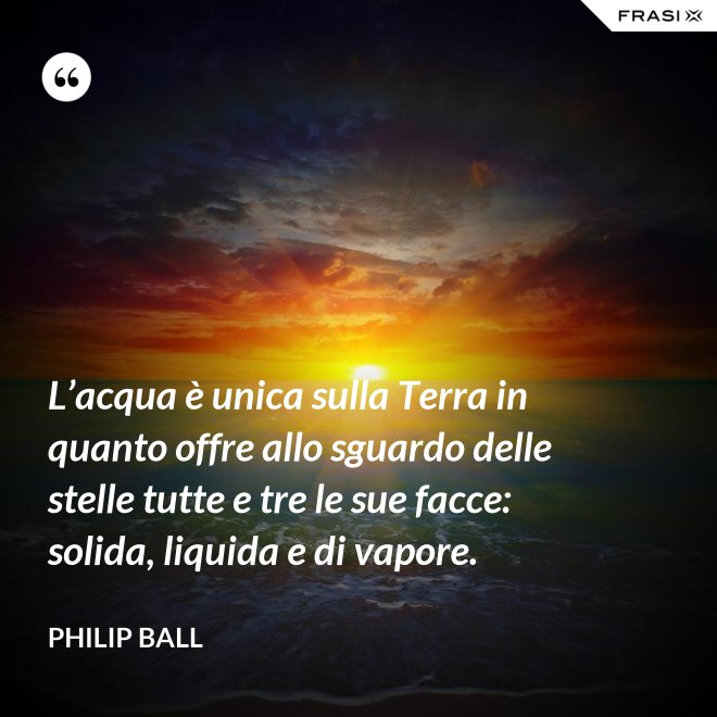 L’acqua è unica sulla Terra in quanto offre allo sguardo delle stelle tutte e tre le sue facce: solida, liquida e di vapore. - Philip Ball