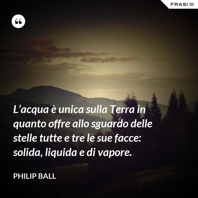 L’acqua è unica sulla Terra in quanto offre allo sguardo delle stelle tutte e tre le sue facce: solida, liquida e di vapore. - Philip Ball
