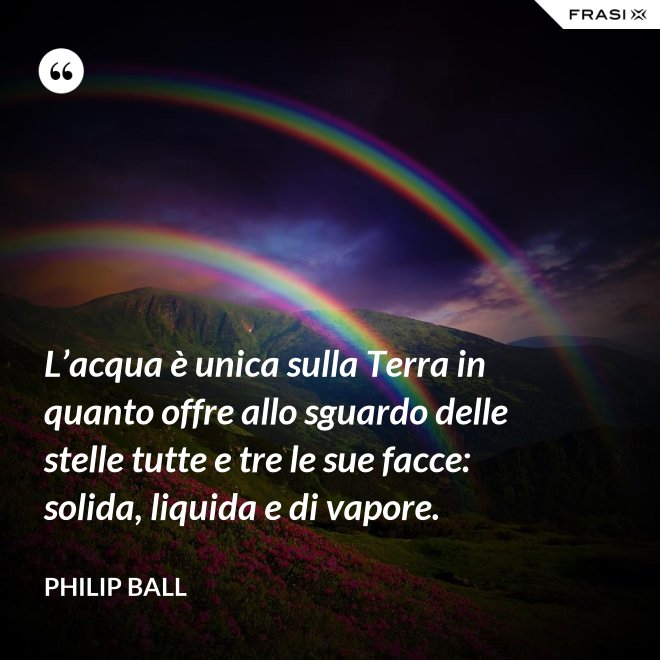 L’acqua è unica sulla Terra in quanto offre allo sguardo delle stelle tutte e tre le sue facce: solida, liquida e di vapore. - Philip Ball