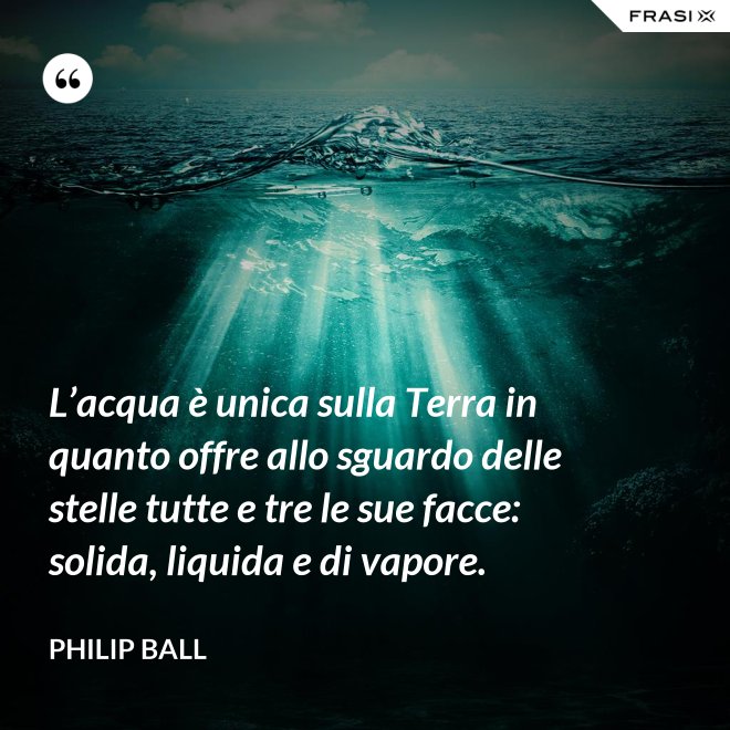 L’acqua è unica sulla Terra in quanto offre allo sguardo delle stelle tutte e tre le sue facce: solida, liquida e di vapore. - Philip Ball