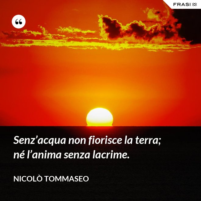 Senz’acqua non fiorisce la terra; né l’anima senza lacrime. - Nicolò Tommaseo