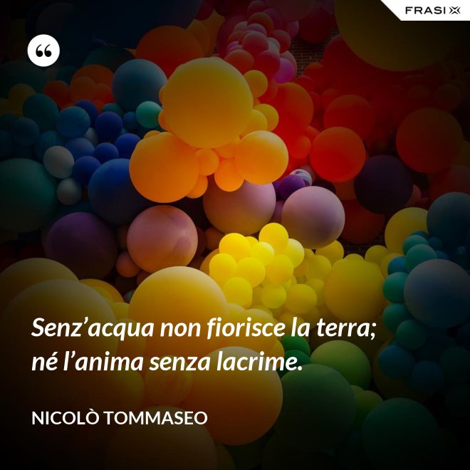Senz’acqua non fiorisce la terra; né l’anima senza lacrime. - Nicolò Tommaseo