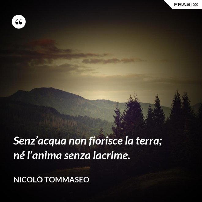 Senz’acqua non fiorisce la terra; né l’anima senza lacrime. - Nicolò Tommaseo