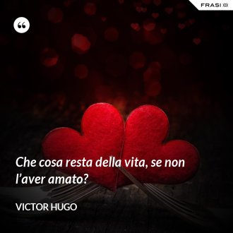 Che cosa resta della vita, se non l’aver amato? - Victor Hugo