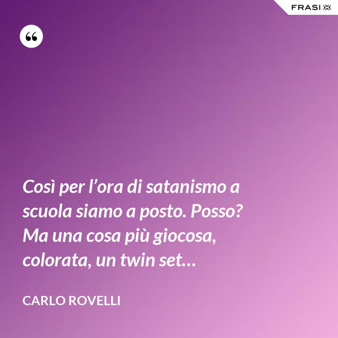 Così per l’ora di satanismo a scuola siamo a posto. Posso? Ma una cosa più giocosa, colorata, un twin set… - Carlo Rovelli