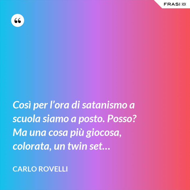 Così per l’ora di satanismo a scuola siamo a posto. Posso? Ma una cosa più giocosa, colorata, un twin set… - Carlo Rovelli