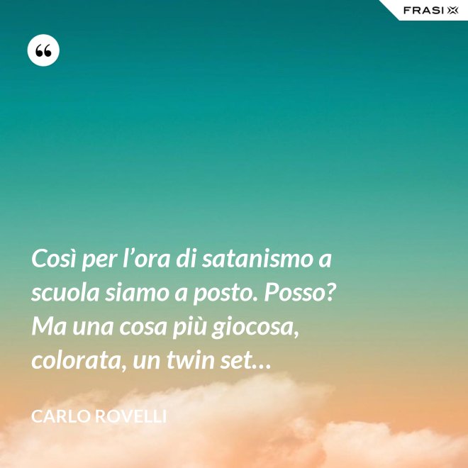 Così per l’ora di satanismo a scuola siamo a posto. Posso? Ma una cosa più giocosa, colorata, un twin set… - Carlo Rovelli