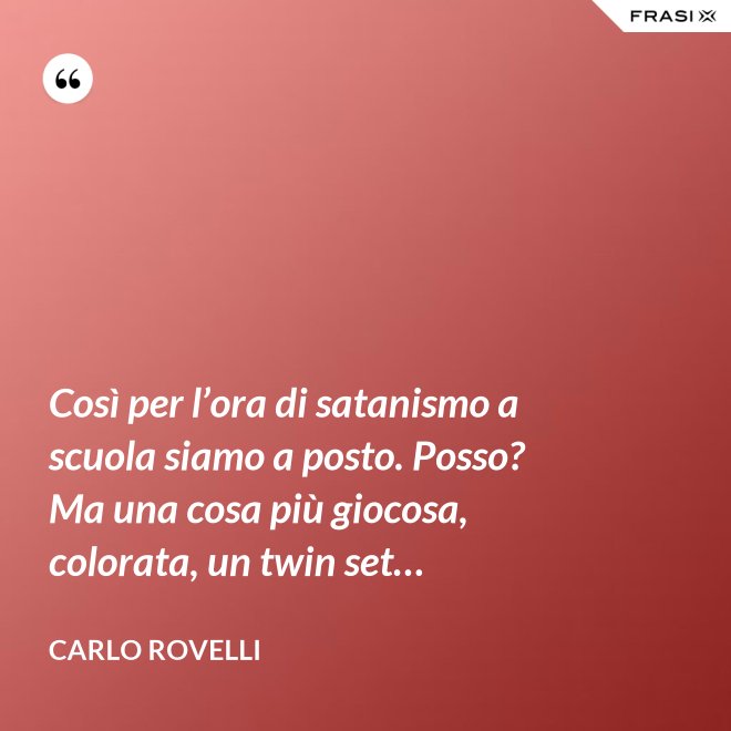 Così per l’ora di satanismo a scuola siamo a posto. Posso? Ma una cosa più giocosa, colorata, un twin set… - Carlo Rovelli